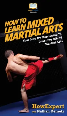 Hogyan tanuljak vegyes harcművészetet: A vegyes harcművészetek tanulásának lépésről lépésre történő útmutatója - How To Learn Mixed Martial Arts: Your Step-By-Step Guide To Learning Mixed Martial Arts