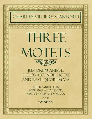 Három motetta - Justorum Anim, Coelos Ascendit Hodie és Beati Quorum Via - Megzenésítve szopránra, altra, tenorra, basszusra, kórusra és orgonára - Op.38. - Three Motets - Justorum Anim, Coelos Ascendit Hodie and Beati Quorum Via - Set to Music for Soprano, Alto, Tenor, Bass, Chorus and Organ - Op.38