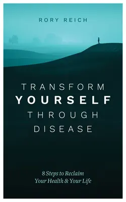 Transzformáld magad a betegségen keresztül: 8 lépés az egészséged és az életed visszaszerzéséhez - Transform Yourself Through Disease: 8 Steps to Reclaim Your Health & Your Life