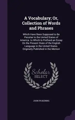 A Vocabulary; Or, Collection of Words and Phrases: Which Have Been Been Supposed to Be Peculiar to the United States of America. to Which Is Prefixed an Es - A Vocabulary; Or, Collection of Words and Phrases: Which Have Been Supposed to Be Peculiar to the United States of America. to Which Is Prefixed an Es