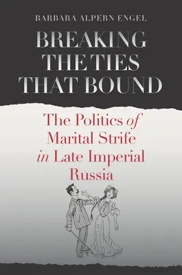 Breaking the Ties That Bound: A házassági viszályok politikája a késő császári Oroszországban - Breaking the Ties That Bound: The Politics of Marital Strife in Late Imperial Russia