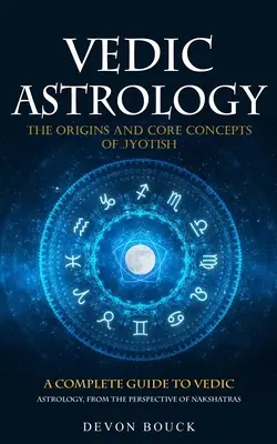 Védikus asztrológia: A Jyotish eredete és alapkoncepciói (Teljes útmutató a védikus asztrológiához, a Nakshatrák szemszögéből) - Vedic Astrology: The Origins and Core Concepts of Jyotish (A Complete Guide to Vedic Astrology, From the Perspective of Nakshatras)