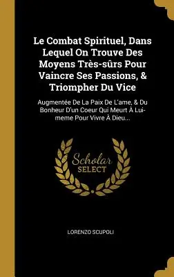 Le Combat Spirituel, Dans Lequel On Trouve Des Moyens Trs-srs Pour Vaincre Ses Passions, & Triompher Du Vice: Augmente De La Paix De L'ame, & Du Bo