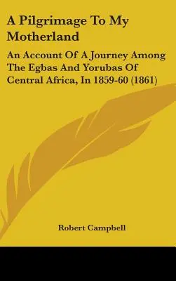 Zarándoklat az anyaföldemhez: Egy utazás beszámolója a közép-afrikai Egbák és Yorubák között 1859-60-ban (1861) - A Pilgrimage To My Motherland: An Account Of A Journey Among The Egbas And Yorubas Of Central Africa, In 1859-60 (1861)