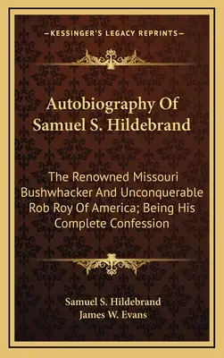 Samuel S. Hildebrand önéletrajza: A híres Missouri bozótvágó és Amerika legyőzhetetlen Rob Roy-ja; teljes vallomása - Autobiography Of Samuel S. Hildebrand: The Renowned Missouri Bushwhacker And Unconquerable Rob Roy Of America; Being His Complete Confession