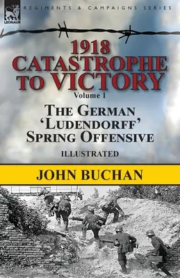 1918 - A katasztrófától a győzelemig: 1. kötet - A német „Ludendorff” tavaszi offenzíva - 1918-Catastrophe to Victory: Volume 1-The German 'Ludendorff' Spring Offensive