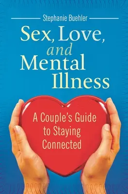 Szex, szerelem és mentális betegség: A Couple's Guide to Staying Connected (Egy pár útmutatója a kapcsolat fenntartásához) - Sex, Love, and Mental Illness: A Couple's Guide to Staying Connected