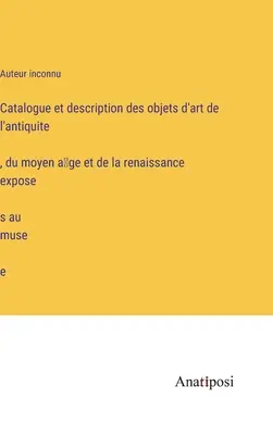 A múzeumban kiállított ókori, középkori és reneszánsz műtárgyak katalógusa és leírása - Catalogue et description des objets d'art de l'antiquité, du moyen âge et de la renaissance exposés au musée