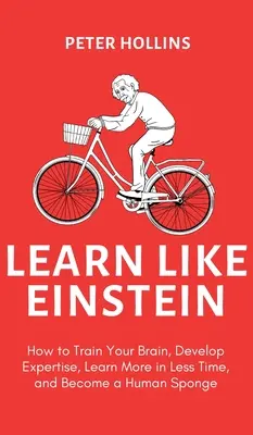 Tanulj úgy, mint Einstein (2. kiadás): Hogyan képezd az agyad, fejleszd a szakértelmet, tanulj többet kevesebb idő alatt, és válj emberi szivaccsá! - Learn Like Einstein (2nd Ed.): How to Train Your Brain, Develop Expertise, Learn More in Less Time, and Become a Human Sponge