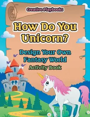 Hogyan csinálod az egyszarvút? Tervezd meg a saját fantáziavilágodat Activity Book - How Do You Unicorn? Design Your Own Fantasy World Activity Book