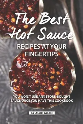 A legjobb csípős szósz receptek kéznél: Nem fogsz semmilyen bolti szószt használni, ha egyszer megvan ez a szakácskönyv - The Best Hot Sauce Recipes at Your Fingertips: You won't use Any Store-Bought Sauce Once You Have This Cookbook