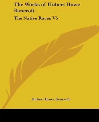 Hubert Howe Bancroft művei: Az őslakos fajok V5 - The Works of Hubert Howe Bancroft: The Native Races V5