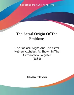 Az emblémák asztrális eredete: Az állatövi jegyek és az asztrális héber ábécé, amint az a csillagászati regiszterben szerepel. - The Astral Origin Of The Emblems: The Zodiacal Signs, And The Astral Hebrew Alphabet, As Shown In The Astronomical Register