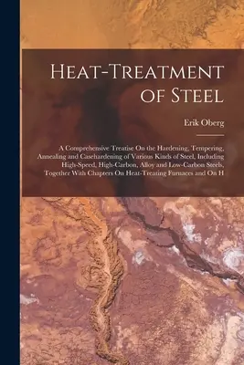 Az acél hőkezelése: A Comprehensive Treatise On the Hardening, Tempering, Annealing and Casehardening of Various Kinds of Steel, Including - Heat-Treatment of Steel: A Comprehensive Treatise On the Hardening, Tempering, Annealing and Casehardening of Various Kinds of Steel, Including