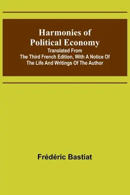 A politikai gazdaságtan harmóniái; a harmadik francia kiadásból fordítva, a szerző életéről és írásairól szóló közleménnyel együtt - Harmonies of Political Economy; Translated from the Third French Edition, with a Notice of the Life and Writings of the Author