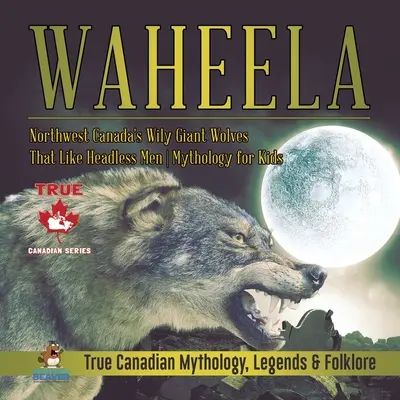 Waheela - Északnyugat-Kanada ravasz óriásfarkasai, akik a fej nélküli embereket szeretik Mitológia gyerekeknek Igazi kanadai mitológia, legendák és néphit - Waheela - Northwest Canada's Wily Giant Wolves That Like Headless Men Mythology for Kids True Canadian Mythology, Legends & Folklore