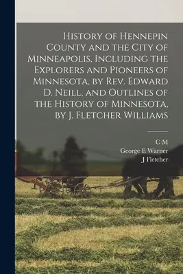 Hennepin megye és Minneapolis városának története, beleértve Minnesota felfedezőit és úttörőit, írta Edward D. Neill tiszteletes, valamint a th. - History of Hennepin County and the City of Minneapolis, Including the Explorers and Pioneers of Minnesota, by Rev. Edward D. Neill, and Outlines of th