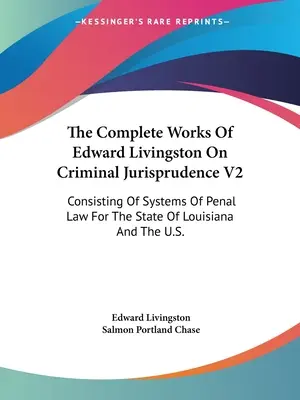 Edward Livingston teljes művei a büntetőjogról V2: Louisiana állam és az Egyesült Államok büntetőjogi rendszereiből. - The Complete Works Of Edward Livingston On Criminal Jurisprudence V2: Consisting Of Systems Of Penal Law For The State Of Louisiana And The U.S.