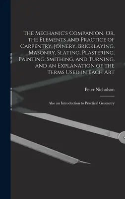 The Mechanic's Companion, Or, the Elements and Practice of Carpentry, Joinery, Bricklaying, Masonry, Slating, Vakolás, Painting, Smithing, and Turn - The Mechanic's Companion, Or, the Elements and Practice of Carpentry, Joinery, Bricklaying, Masonry, Slating, Plastering, Painting, Smithing, and Turn