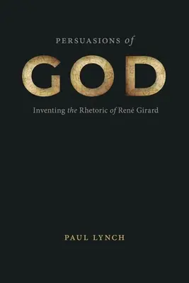 Isten meggyőzései: Ren Girard retorikájának feltalálása - Persuasions of God: Inventing the Rhetoric of Ren Girard