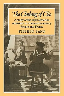 A Clio ruházata: Tanulmány a történelem ábrázolásáról a kilencvenedik századi Nagy-Britanniában és Franciaországban - The Clothing of Clio: A Study of the Representation of History in Ninetennth-Century Britain and France