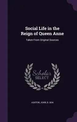 Társadalmi élet Anna királynő uralkodása idején: eredeti források alapján - Social Life in the Reign of Queen Anne: Taken From Original Sources