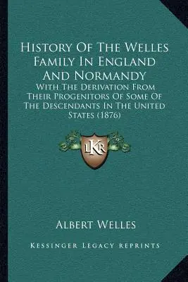 A Welles család története Angliában és Normandiában: Az Egyesült Államokban élő leszármazottak némelyikének származásával (1876) - History Of The Welles Family In England And Normandy: With The Derivation From Their Progenitors Of Some Of The Descendants In The United States (1876