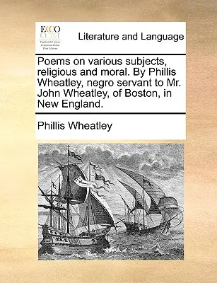 Versek különböző tárgyú, vallási és erkölcsi témákról. by Phillis Wheatley, Negro Servant to Mr. John Wheatley, of Boston, in New England. - Poems on Various Subjects, Religious and Moral. by Phillis Wheatley, Negro Servant to Mr. John Wheatley, of Boston, in New England.