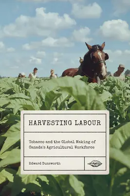 A munka betakarítása: A dohány és a kanadai mezőgazdasági munkaerő globális megteremtése - Harvesting Labour: Tobacco and the Global Making of Canada's Agricultural Workforce