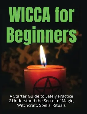 Wicca kezdőknek: Kezdő útmutató a mágia, boszorkányság, varázslatok és rituálék titkának biztonságos gyakorlásához és megértéséhez - Wicca for Beginners: A Starter Guide to Safely Practice & Understand the Secret of Magic, Witchcraft, Spells and Rituals