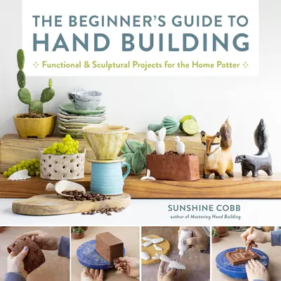 A kezdők kézi építési útmutatója: Funkcionális és szobrászati projektek az otthoni fazekasok számára - The Beginner's Guide to Hand Building: Functional and Sculptural Projects for the Home Potter