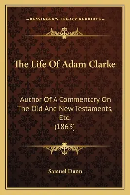 Adam Clarke élete: Az Ó- és Újszövetség kommentárjának szerzője, stb. (1863) - The Life Of Adam Clarke: Author Of A Commentary On The Old And New Testaments, Etc. (1863)