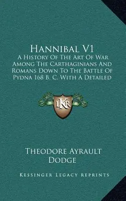 Hannibal V1: A History Of The Art Of War Among the Carthaginians And Romans Down To The Battle Of Pydna 168 B. C. With A Detailed A - Hannibal V1: A History Of The Art Of War Among The Carthaginians And Romans Down To The Battle Of Pydna 168 B. C. With A Detailed A