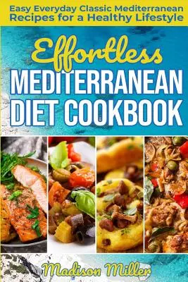 Megerőltető mediterrán diéta szakácskönyv: Könnyű mindennapi klasszikus mediterrán receptek az egészséges életmódért - Effortless Mediterranean Diet Cookbook: Easy Everyday Classic Mediterranean Recipes for a Healthy Lifestyle