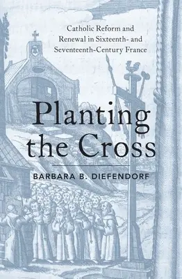 A kereszt elültetése: Katolikus reform és megújulás a XVI. és XVII. századi Franciaországban - Planting the Cross: Catholic Reform and Renewal in Sixteenth- And Seventeenth-Century France