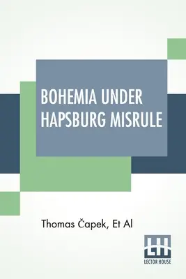 Čechy pod habsburskou nadvládou: A Study Of Ideals And Aspirations of Bohemian and Slovak Peoples, As They Relate To and Are Affected By the Gr - Bohemia Under Hapsburg Misrule: A Study Of The Ideals And Aspirations Of The Bohemian And Slovak Peoples, As They Relate To And Are Affected By The Gr