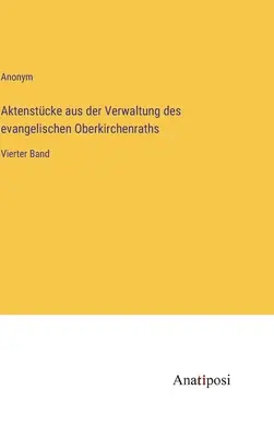 A protestáns Oberkirchenrath közigazgatásának aktái: Negyedik kötet - Aktenstcke aus der Verwaltung des evangelischen Oberkirchenraths: Vierter Band