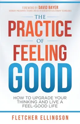 A jó érzés gyakorlata: Hogyan fejlesztheted a gondolkodásodat és élhetsz jó érzésű életet? - The Practice of Feeling Good: How to Upgrade Your Thinking and Live a Feel-Good Life