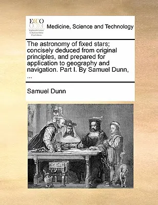 The Astronomy of Fixed Stars; Concisely Deduced from Original Principles, and Prepared for Application to Geography and Navigation. I. rész: Samuel - The Astronomy of Fixed Stars; Concisely Deduced from Original Principles, and Prepared for Application to Geography and Navigation. Part I. by Samuel