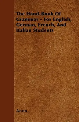 A nyelvtan kézikönyve - Angol, német, francia és olasz nyelvtanulók számára - The Hand-Book of Grammar - For English, German, French, and Italian Students