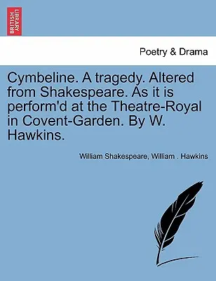 Cymbelín. tragédie. Altered from Shakespeare. as It Is Perform'd at the Theatre-Royal in Covent-Garden. by W. Hawkins. - Cymbeline. a Tragedy. Altered from Shakespeare. as It Is Perform'd at the Theatre-Royal in Covent-Garden. by W. Hawkins.
