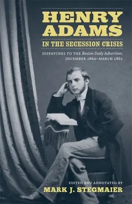 Henry Adams a szecessziós válságban: Küldemények a Boston Daily Advertiser számára, 1860 decembere és 1861 márciusa között - Henry Adams in the Secession Crisis: Dispatches to the Boston Daily Advertiser, December 1860-March 1861