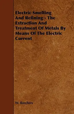 Elektromos olvasztás és finomítás - A fémek kivonása és kezelése az elektromos áram segítségével - Electric Smelting and Refining - The Extraction and Treatment of Metals by Means of the Electric Current