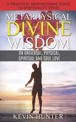 Metafizikai isteni bölcsesség az egyetemes, fizikai, spirituális és lélekszeretetről: Gyakorlati motivációs útmutató a spiritualitáshoz sorozat - Metaphysical Divine Wisdom on Universal, Physical, Spiritual and Soul Love: A Practical Motivational Guide to Spirituality Series