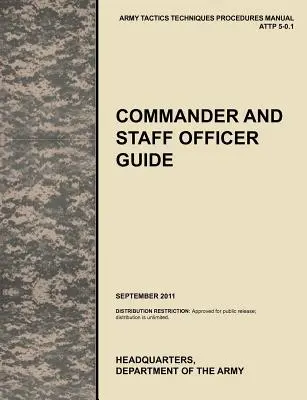 Parancsnoki és törzstiszti útmutató: A hivatalos U.S. Army Tactics, Techniques, and Procedures Manual Attp 5-0.1, 2011. szeptember - Commander and Staff Officer Guide: The Official U.S. Army Tactics, Techniques, and Procedures Manual Attp 5-0.1, September 2011