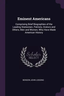 Jeles amerikaiak: Comprising Brief Biographies of the Leading Statesmen, Patriots, Orators and Others, Men and Women, Who Have Made Amer - Eminent Americans: Comprising Brief Biographies of the Leading Statesmen, Patriots, Orators and Others, Men and Women, Who Have Made Amer