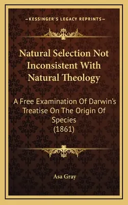 Natural Selection Not Inconsistent With Natural Theology: A Free Examination Of Darwin's Treatise On The Origin Of Species (1861)