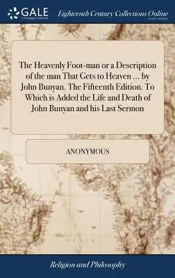 A mennyei gyalogos, avagy annak az embernek leírása, aki a mennybe jut ... by John Bunyan. A tizenötödik kiadás. Melyhez hozzá van adva az Élet és halál - The Heavenly Foot-man or a Description of the man That Gets to Heaven ... by John Bunyan. The Fifteenth Edition. To Which is Added the Life and Death