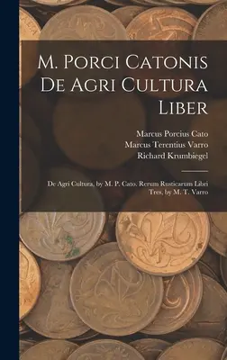 M. Porci Catonis Catonis De Agri Cultura Liber: De Agri Cultura, írta M. P. Cato. Rerum Rusticarum Libri Tres, írta M. T. Varro. - M. Porci Catonis De Agri Cultura Liber: De Agri Cultura, by M. P. Cato. Rerum Rusticarum Libri Tres, by M. T. Varro