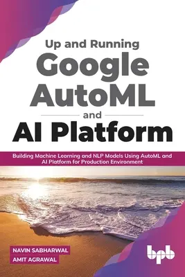 A Google Automl és AI Platform felállítása és futtatása: Gépi tanulási és Nlp modellek építése az Automl és az AI Platform használatával termelési környezetben - Up and Running Google Automl and AI Platform: Building Machine Learning and Nlp Models Using Automl and AI Platform for Production Environment